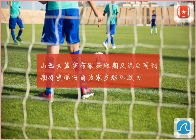 山西女篮宣布张茹短期交流合同到期将重返河南为家乡球队效力