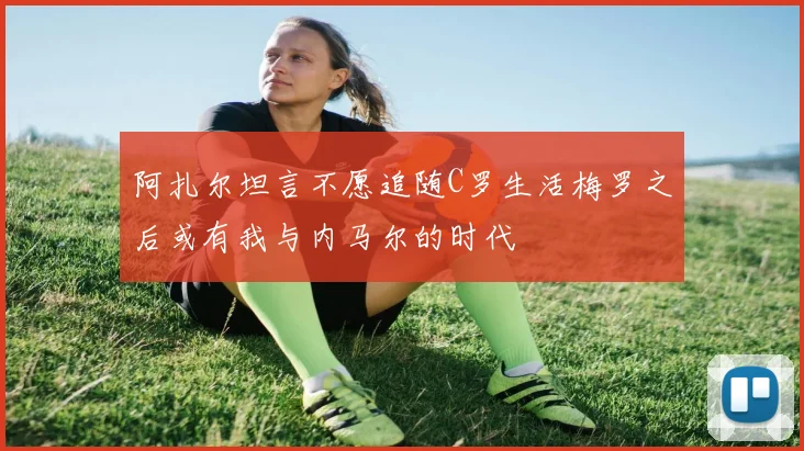 阿扎尔坦言不愿追随C罗生活梅罗之后或有我与内马尔的时代