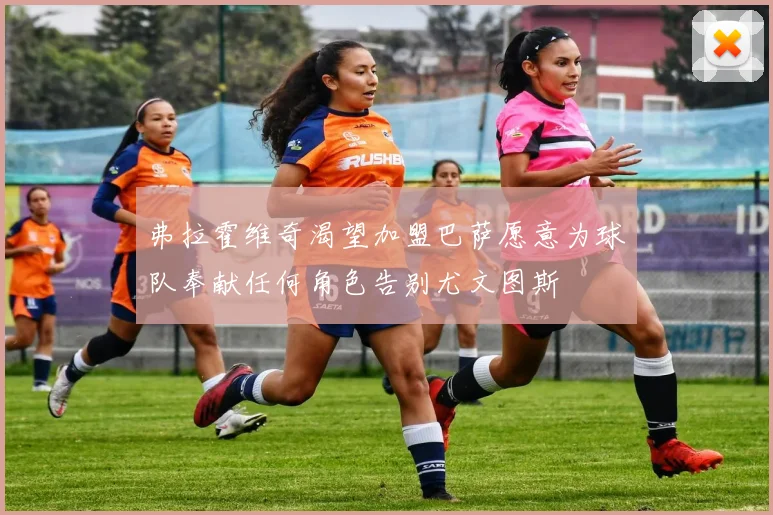 弗拉霍维奇渴望加盟巴萨愿意为球队奉献任何角色告别尤文图斯