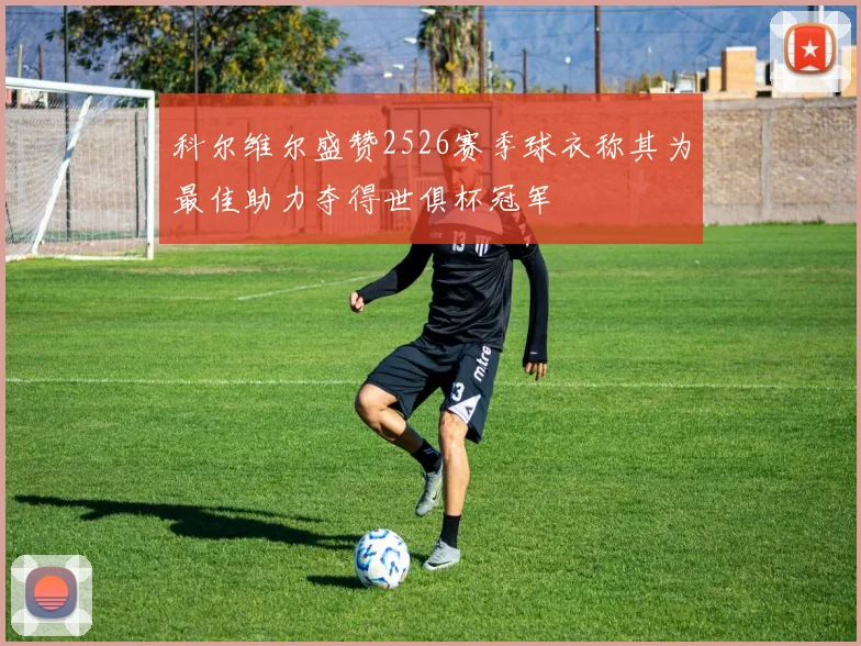 科尔维尔盛赞2526赛季球衣称其为最佳助力夺得世俱杯冠军