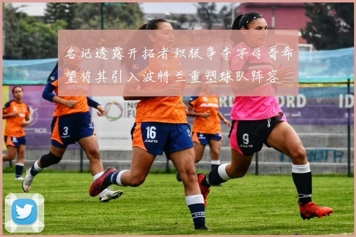 名记透露开拓者积极争夺字母哥希望将其引入波特兰重塑球队阵容