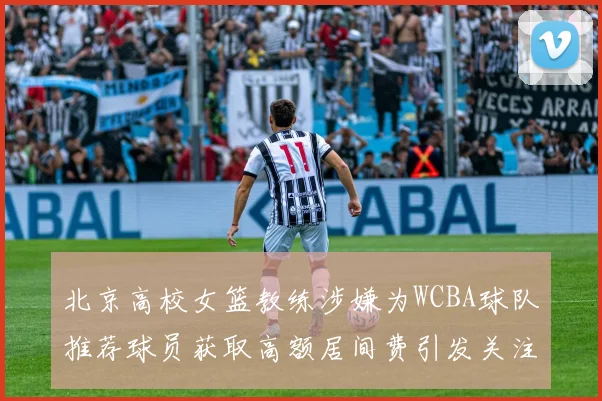 北京高校女篮教练涉嫌为WCBA球队推荐球员获取高额居间费引发关注