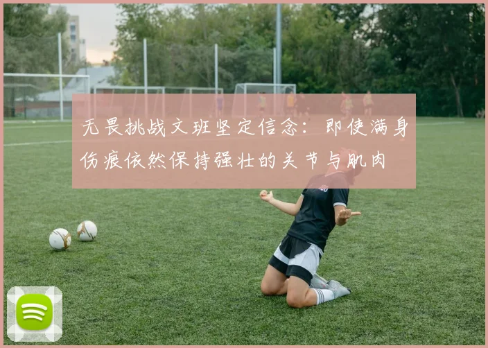 无畏挑战文班坚定信念：即使满身伤痕依然保持强壮的关节与肌肉