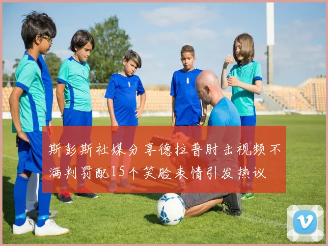 斯彭斯社媒分享德拉普肘击视频不满判罚配15个笑脸表情引发热议