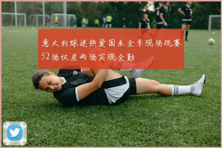 意大利球迷热爱国米全季现场观赛52场仅差两场实现全勤