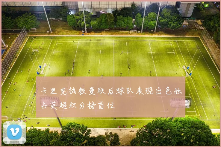 卡里克执教曼联后球队表现出色独占英超积分榜首位