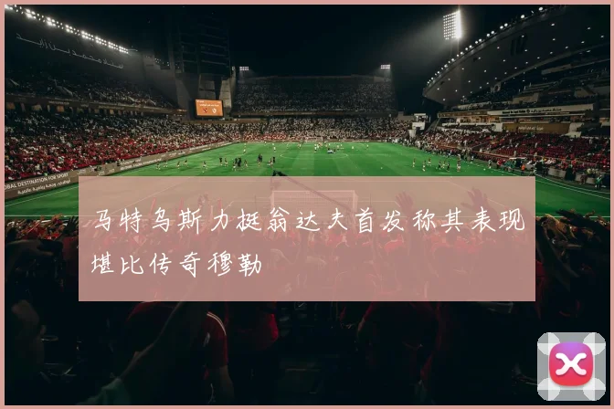 马特乌斯力挺翁达夫首发称其表现堪比传奇穆勒