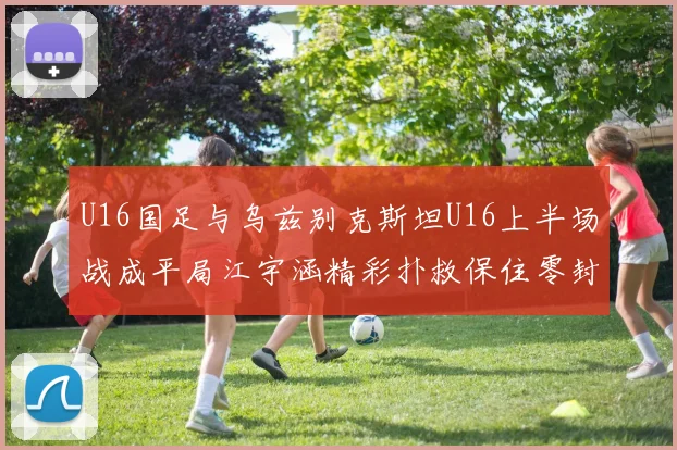 U16国足与乌兹别克斯坦U16上半场战成平局江宇涵精彩扑救保住零封纪录