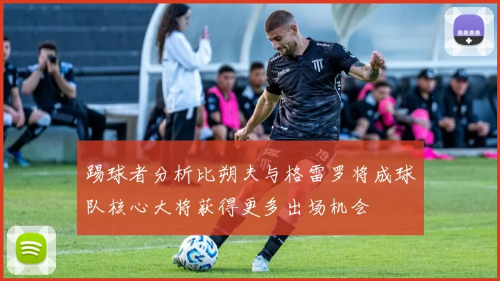踢球者分析比朔夫与格雷罗将成球队核心大将获得更多出场机会