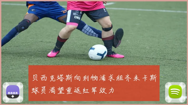 贝西克塔斯向利物浦求租齐米卡斯球员渴望重返红军效力