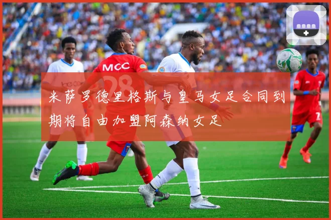 米萨罗德里格斯与皇马女足合同到期将自由加盟阿森纳女足