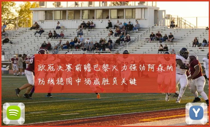 欧冠决赛前瞻巴黎火力强劲阿森纳防线稳固中场成胜负关键