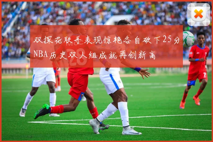 双探花联手表现惊艳各自砍下25分NBA历史双人组成就再创新高
