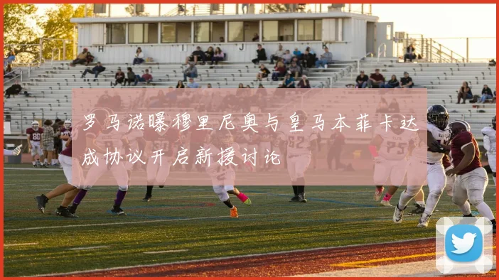 罗马诺曝穆里尼奥与皇马本菲卡达成协议开启新援讨论