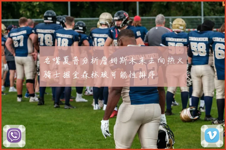 名嘴夏普分析詹姆斯未来去向热火骑士掘金森林狼可能性排序