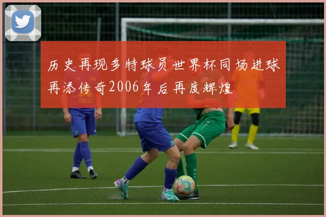 历史再现多特球员世界杯同场进球再添传奇2006年后再度辉煌