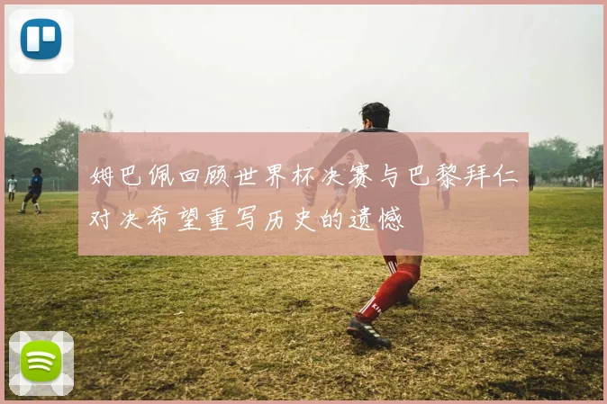 姆巴佩回顾世界杯决赛与巴黎拜仁对决希望重写历史的遗憾