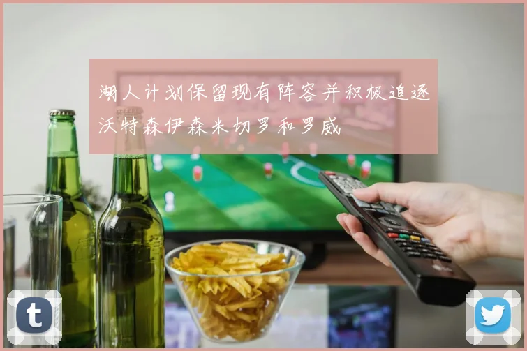 湖人计划保留现有阵容并积极追逐沃特森伊森米切罗和罗威
