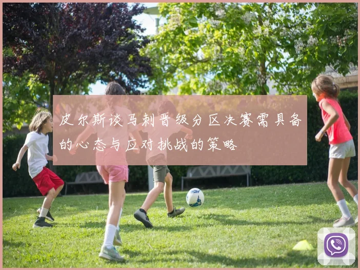 皮尔斯谈马刺晋级分区决赛需具备的心态与应对挑战的策略