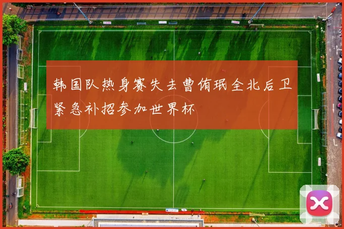 韩国队热身赛失去曹侑珉全北后卫紧急补招参加世界杯