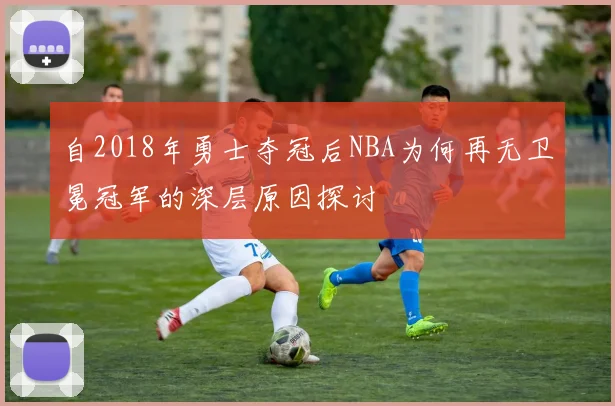 自2018年勇士夺冠后NBA为何再无卫冕冠军的深层原因探讨