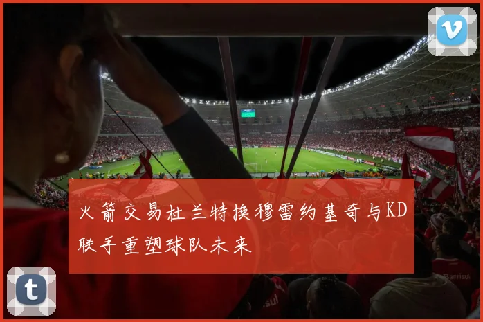 火箭交易杜兰特换穆雷约基奇与KD联手重塑球队未来