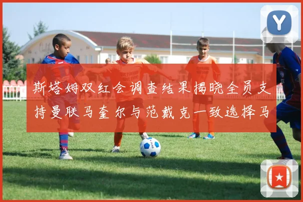 斯塔姆双红会调查结果揭晓全员支持曼联马奎尔与范戴克一致选择马奎尔