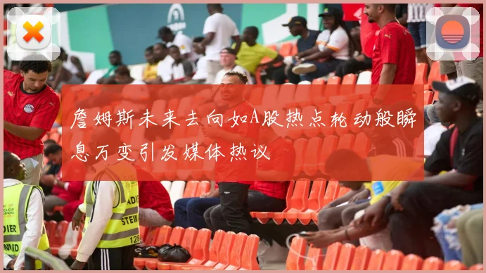 詹姆斯未来去向如A股热点轮动般瞬息万变引发媒体热议