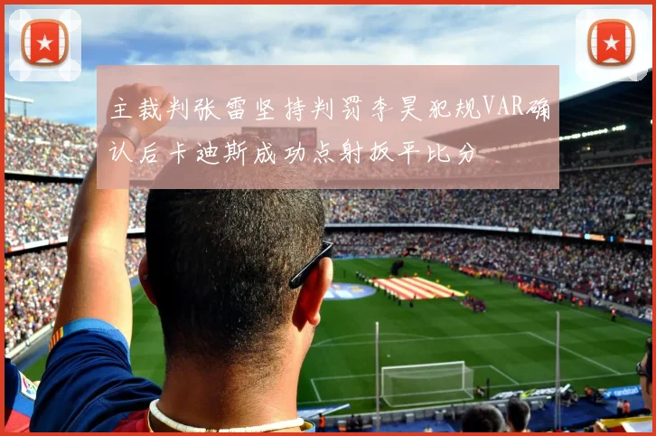主裁判张雷坚持判罚李昊犯规VAR确认后卡迪斯成功点射扳平比分