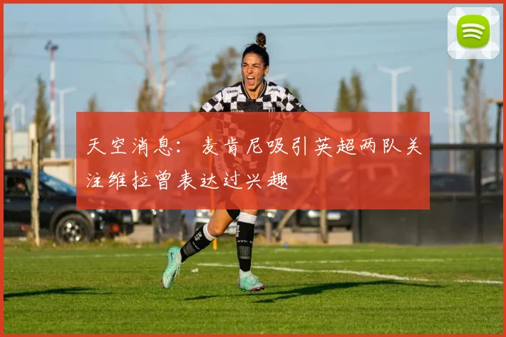 天空消息：麦肯尼吸引英超两队关注维拉曾表达过兴趣