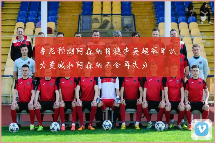 鲁尼预测阿森纳将稳夺英超冠军认为曼城和阿森纳不会再失分